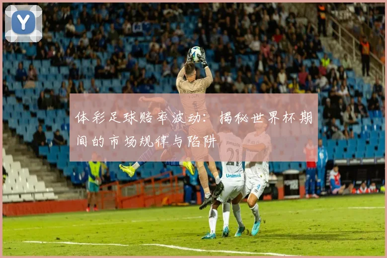 体彩足球赔率波动：揭秘世界杯期间的市场规律与陷阱