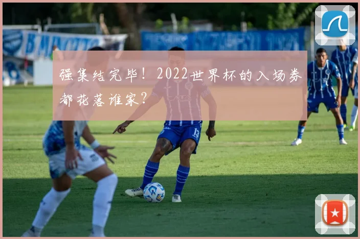 强集结完毕!2022世界杯的入场券都花落谁家?