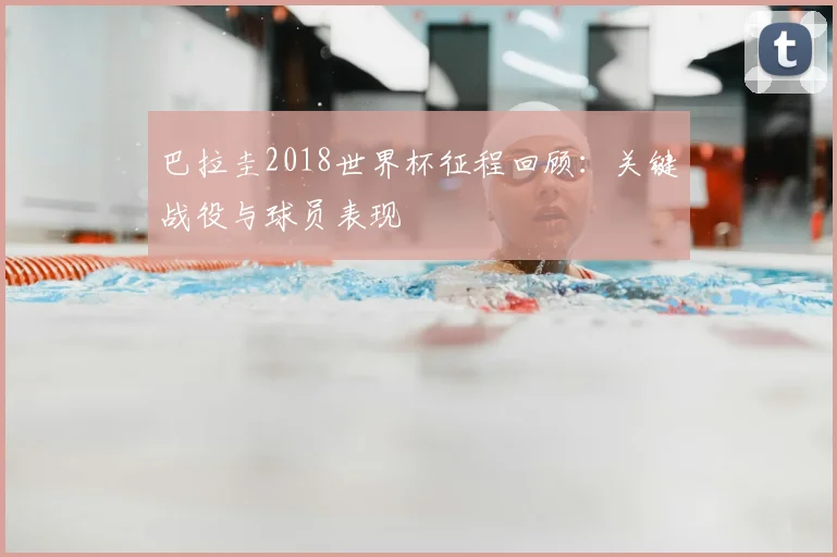 巴拉圭2018世界杯征程回顾:关键战役与球员表现
