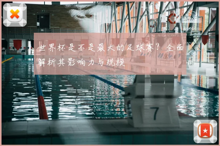 世界杯是不是最大的足球赛？全面解析其影响力与规模