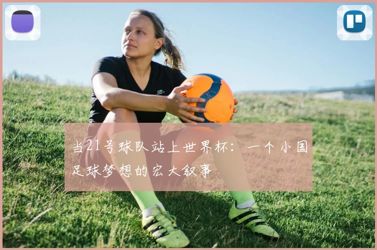 当21号球队站上世界杯:一个小国足球梦想的宏大叙事