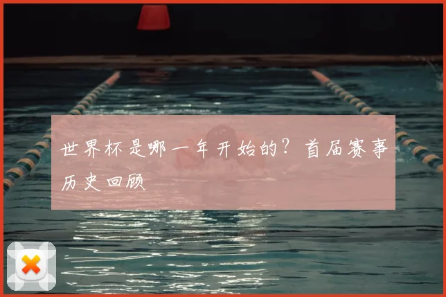 世界杯是哪一年开始的?首届赛事历史回顾