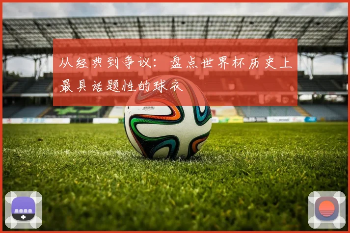 从经典到争议:盘点世界杯历史上最具话题性的球衣