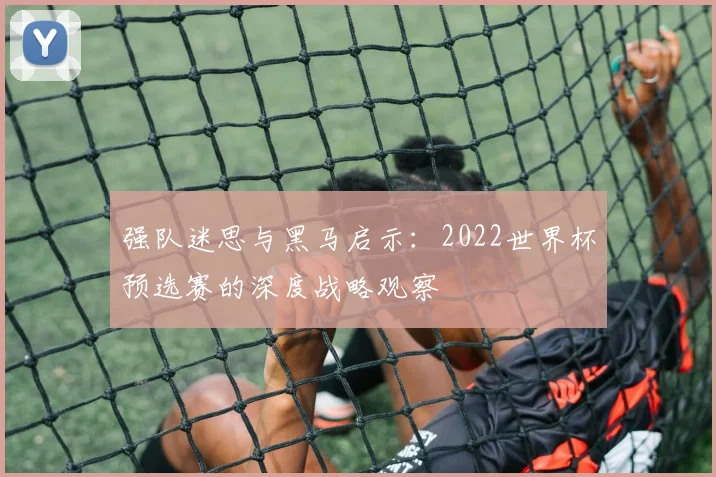 强队迷思与黑马启示:2022世界杯预选赛的深度战略观察