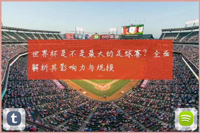 世界杯是不是最大的足球赛?全面解析其影响力与规模