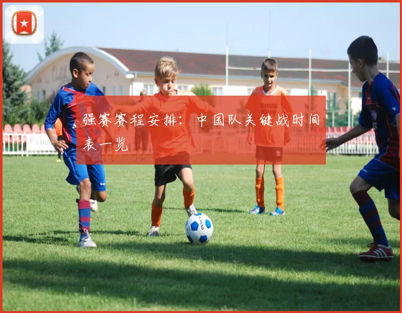 强赛赛程安排：中国队关键战时间表一览