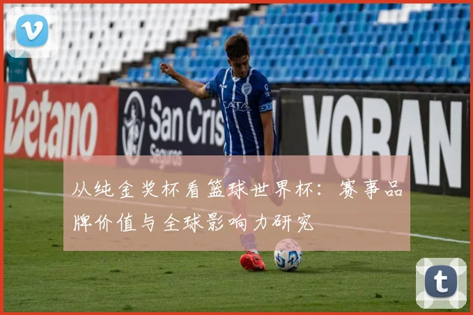 从纯金奖杯看篮球世界杯：赛事品牌价值与全球影响力研究