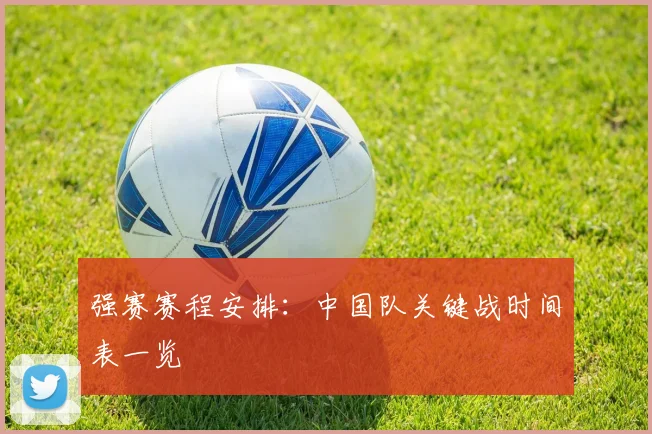 强赛赛程安排：中国队关键战时间表一览