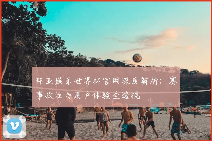 环亚娱乐世界杯官网深度解析:赛事投注与用户体验全透视