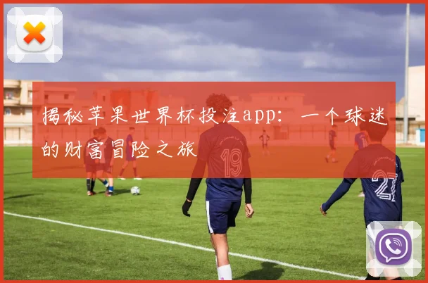 揭秘苹果世界杯投注app：一个球迷的财富冒险之旅