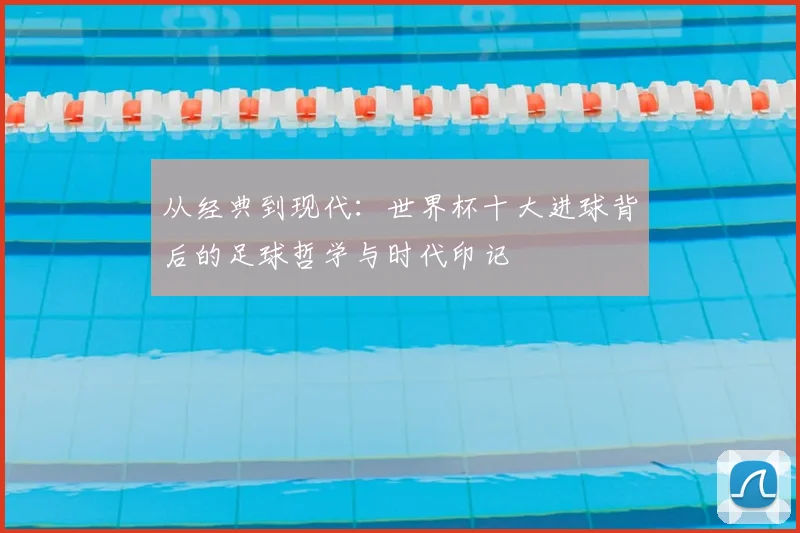 从经典到现代:世界杯十大进球背后的足球哲学与时代印记