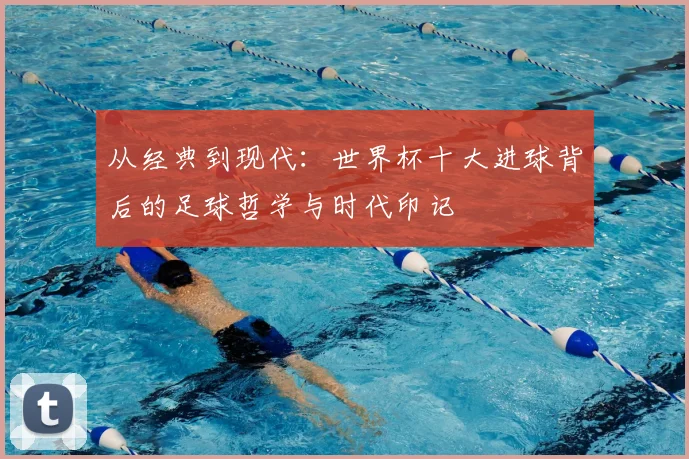 从经典到现代:世界杯十大进球背后的足球哲学与时代印记