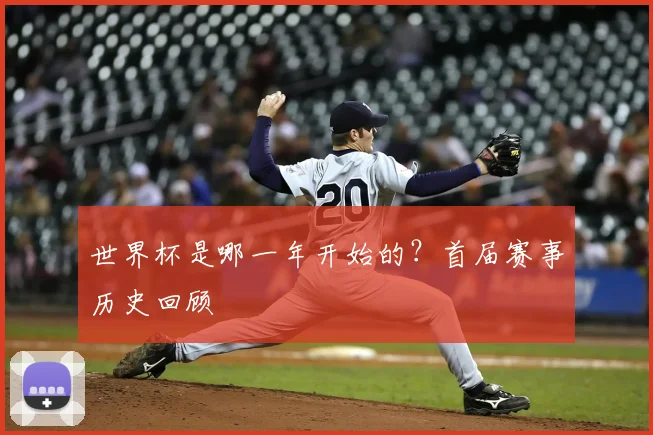 世界杯是哪一年开始的?首届赛事历史回顾