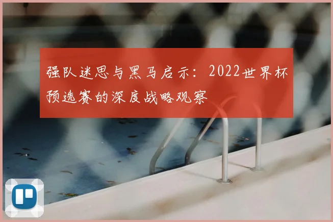 强队迷思与黑马启示:2022世界杯预选赛的深度战略观察