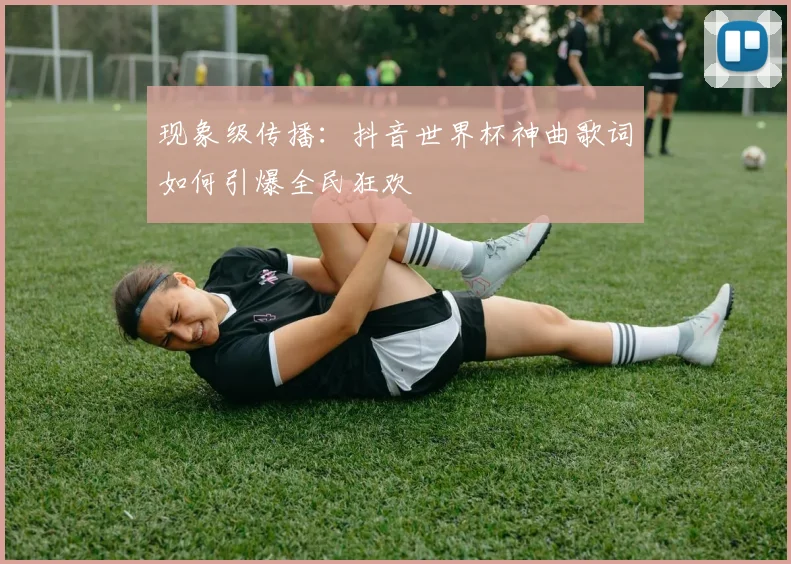 现象级传播：抖音世界杯神曲歌词如何引爆全民狂欢