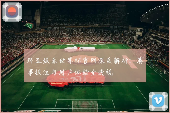 环亚娱乐世界杯官网深度解析:赛事投注与用户体验全透视