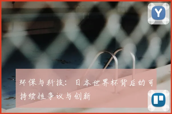 环保与科技:日本世界杯背后的可持续性争议与创新