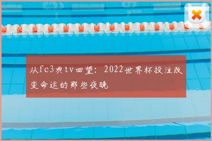 从fc3典tv回望:2022世界杯投注改变命运的那些夜晚