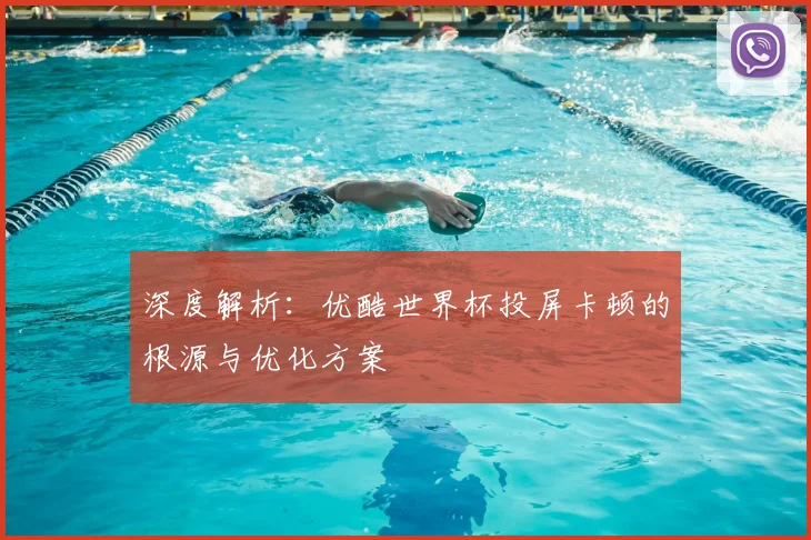 深度解析:优酷世界杯投屏卡顿的根源与优化方案