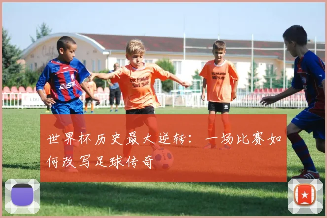 世界杯历史最大逆转：一场比赛如何改写足球传奇