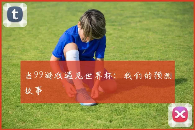 当99游戏遇见世界杯:我们的预测故事