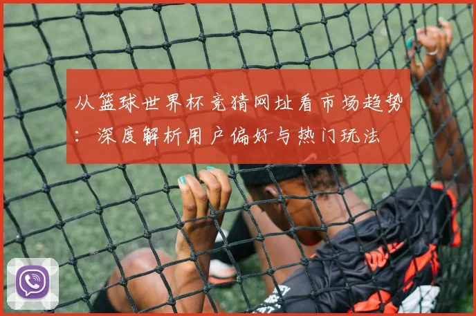 从篮球世界杯竞猜网址看市场趋势:深度解析用户偏好与热门玩法